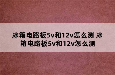 冰箱电路板5v和12v怎么测 冰箱电路板5v和12v怎么测